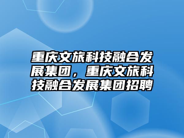 重慶文旅科技融合發(fā)展集團(tuán)，重慶文旅科技融合發(fā)展集團(tuán)招聘