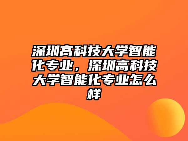 深圳高科技大學(xué)智能化專(zhuān)業(yè)，深圳高科技大學(xué)智能化專(zhuān)業(yè)怎么樣