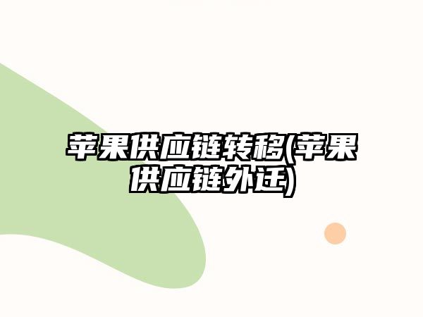 蘋果供應(yīng)鏈轉(zhuǎn)移(蘋果供應(yīng)鏈外遷)