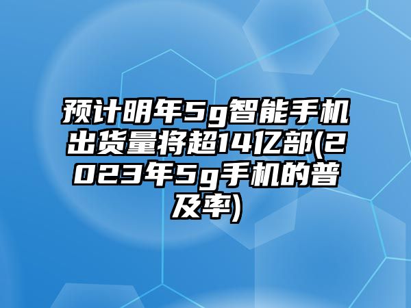 預(yù)計(jì)明年5g智能手機(jī)出貨量將超14億部(2023年5g手機(jī)的普及率)