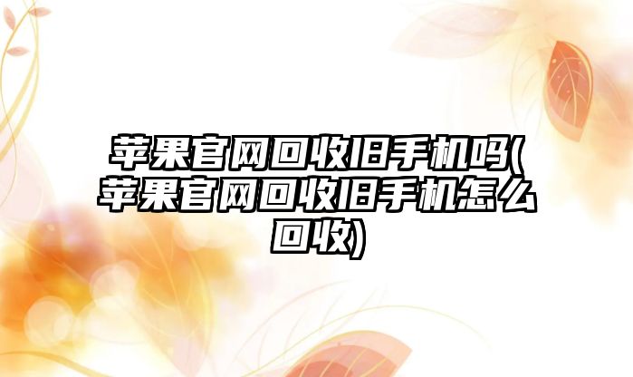 蘋果官網(wǎng)回收舊手機嗎(蘋果官網(wǎng)回收舊手機怎么回收)