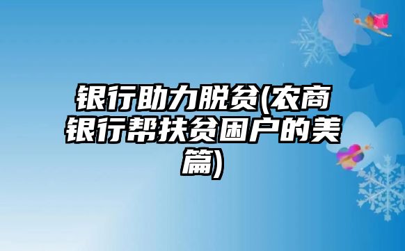 銀行助力脫貧(農(nóng)商銀行幫扶貧困戶的美篇)