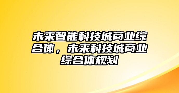 未來智能科技城商業(yè)綜合體，未來科技城商業(yè)綜合體規(guī)劃