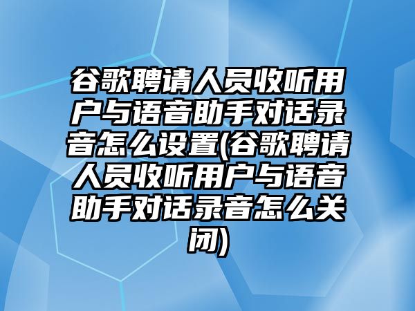 谷歌聘請(qǐng)人員收聽(tīng)用戶與語(yǔ)音助手對(duì)話錄音怎么設(shè)置(谷歌聘請(qǐng)人員收聽(tīng)用戶與語(yǔ)音助手對(duì)話錄音怎么關(guān)閉)