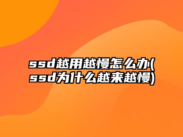 ssd越用越慢怎么辦(ssd為什么越來越慢)