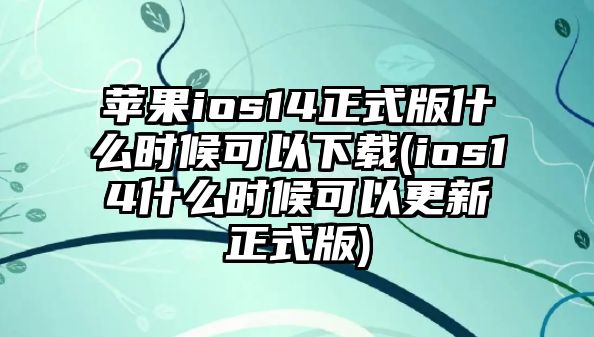 蘋果ios14正式版什么時候可以下載(ios14什么時候可以更新正式版)