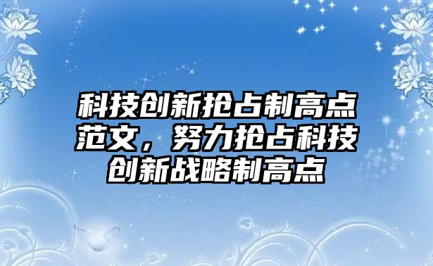 科技創(chuàng)新?lián)屨贾聘唿c范文，努力搶占科技創(chuàng)新戰(zhàn)略制高點