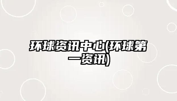 環(huán)球資訊中心(環(huán)球第一資訊)