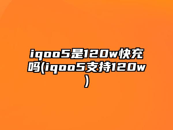 iqoo5是120w快充嗎(iqoo5支持120w)