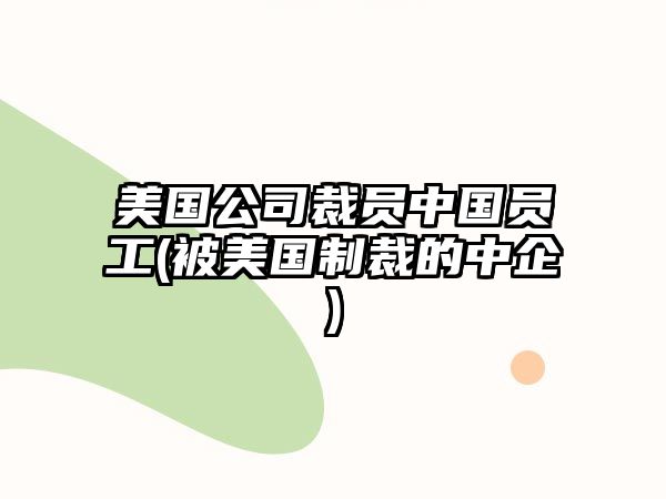 美國公司裁員中國員工(被美國制裁的中企)