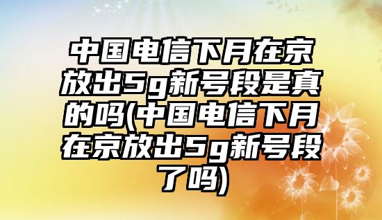 中國電信下月在京放出5g新號段是真的嗎(中國電信下月在京放出5g新號段了嗎)