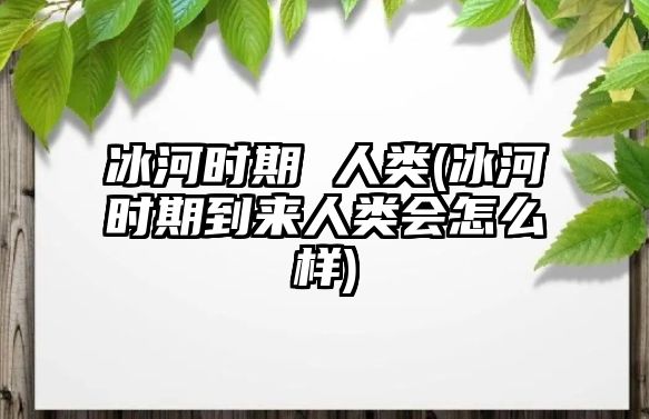 冰河時期 人類(冰河時期到來人類會怎么樣)