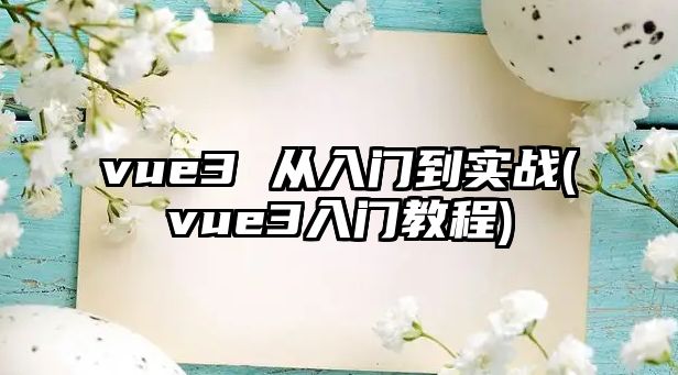 vue3 從入門到實戰(zhàn)(vue3入門教程)