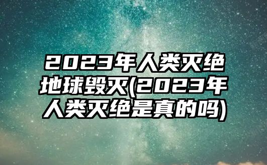 2023年人類滅絕地球毀滅(2023年人類滅絕是真的嗎)