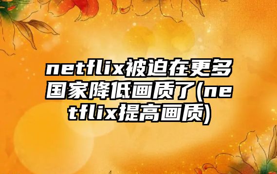 netflix被迫在更多國家降低畫質(zhì)了(netflix提高畫質(zhì))