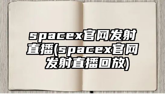 spacex官網(wǎng)發(fā)射直播(spacex官網(wǎng) 發(fā)射直播回放)