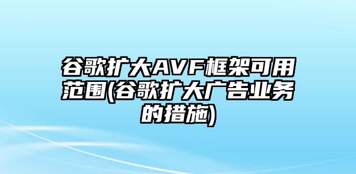 谷歌擴大AVF框架可用范圍(谷歌擴大廣告業(yè)務的措施)