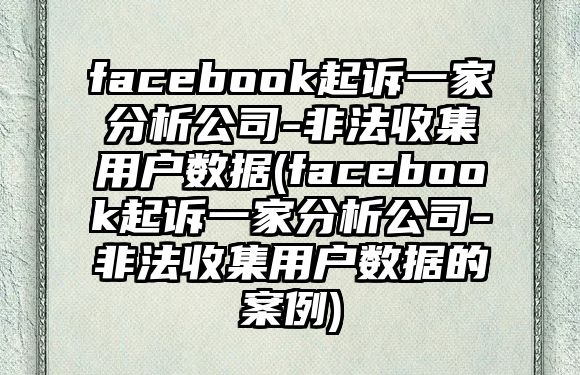 facebook起訴一家分析公司-非法收集用戶數(shù)據(jù)(facebook起訴一家分析公司-非法收集用戶數(shù)據(jù)的案例)