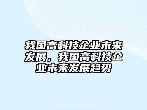 我國高科技企業(yè)未來發(fā)展，我國高科技企業(yè)未來發(fā)展趨勢(shì)