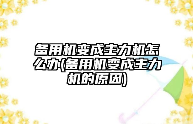 備用機(jī)變成主力機(jī)怎么辦(備用機(jī)變成主力機(jī)的原因)