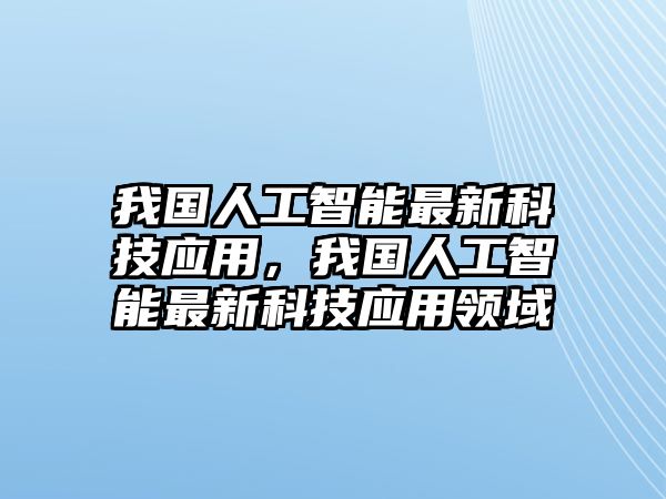 我國人工智能最新科技應(yīng)用，我國人工智能最新科技應(yīng)用領(lǐng)域