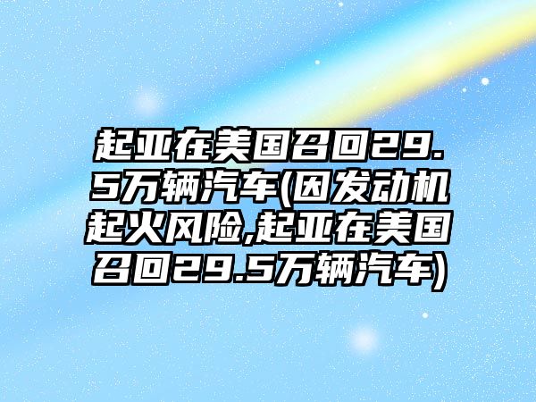 起亞在美國召回29.5萬輛汽車(因發(fā)動機起火風險,起亞在美國召回29.5萬輛汽車)