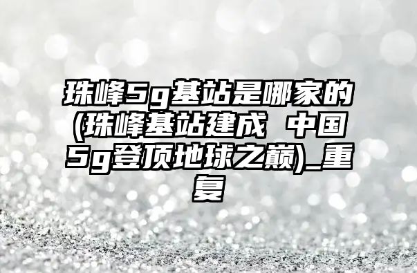 珠峰5g基站是哪家的(珠峰基站建成 中國(guó)5g登頂?shù)厍蛑畮p)_重復(fù)