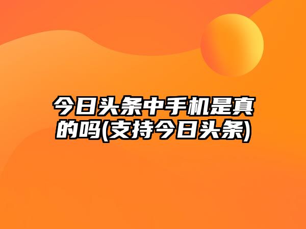 今日頭條中手機是真的嗎(支持今日頭條)