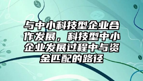 與中小科技型企業(yè)合作發(fā)展，科技型中小企業(yè)發(fā)展過程中與資金匹配的路徑