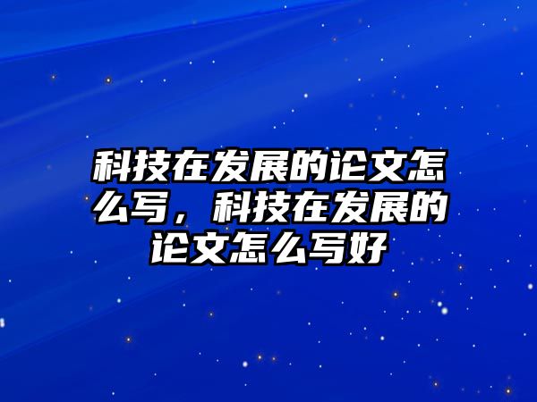 科技在發(fā)展的論文怎么寫，科技在發(fā)展的論文怎么寫好