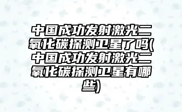 中國(guó)成功發(fā)射激光二氧化碳探測(cè)衛(wèi)星了嗎(中國(guó)成功發(fā)射激光二氧化碳探測(cè)衛(wèi)星有哪些)