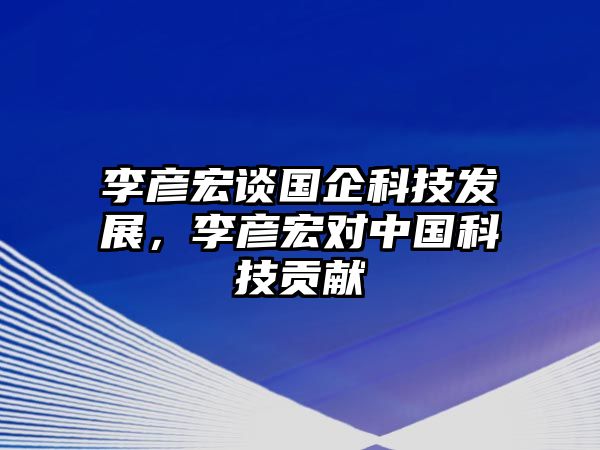 李彥宏談國企科技發(fā)展，李彥宏對中國科技貢獻