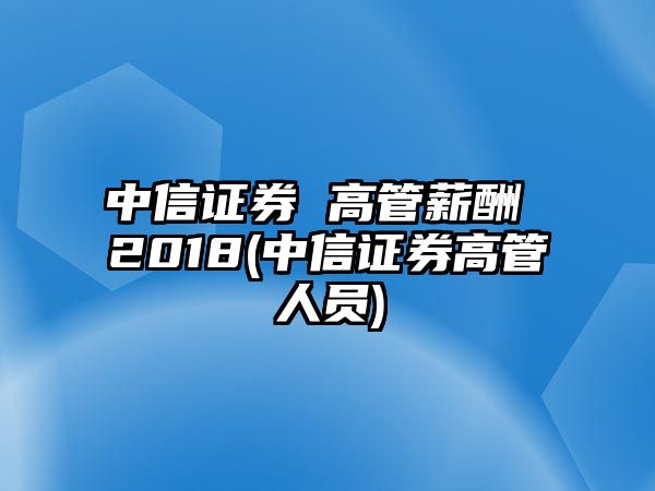 中信證券 高管薪酬 2018(中信證券高管人員)