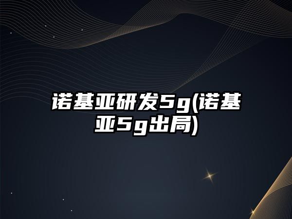 諾基亞研發(fā)5g(諾基亞5g出局)