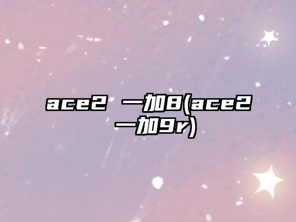 ace2 一加8(ace2 一加9r)