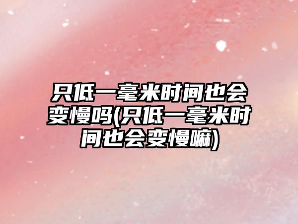 只低一毫米時(shí)間也會(huì)變慢嗎(只低一毫米時(shí)間也會(huì)變慢嘛)