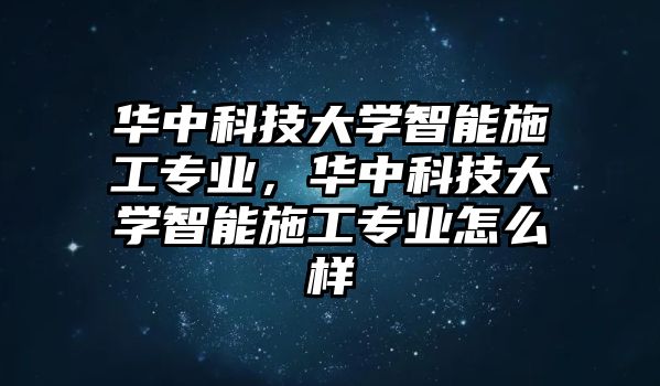 華中科技大學智能施工專業(yè)，華中科技大學智能施工專業(yè)怎么樣