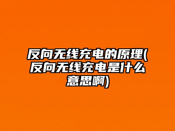 反向無線充電的原理(反向無線充電是什么意思啊)