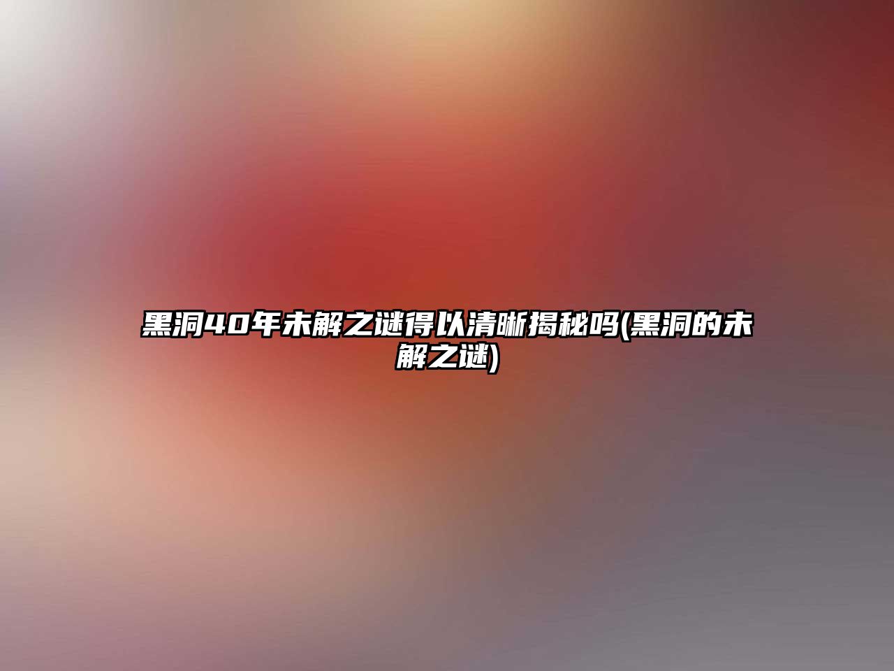 黑洞40年未解之謎得以清晰揭秘嗎(黑洞的未解之謎)