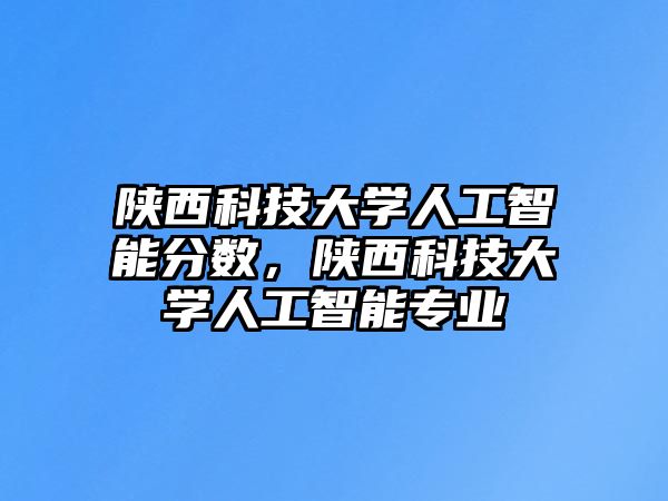 陜西科技大學(xué)人工智能分?jǐn)?shù)，陜西科技大學(xué)人工智能專業(yè)