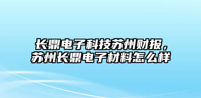 長鼎電子科技蘇州財報，蘇州長鼎電子材料怎么樣