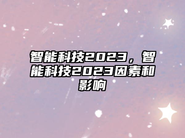 智能科技2023，智能科技2023因素和影響