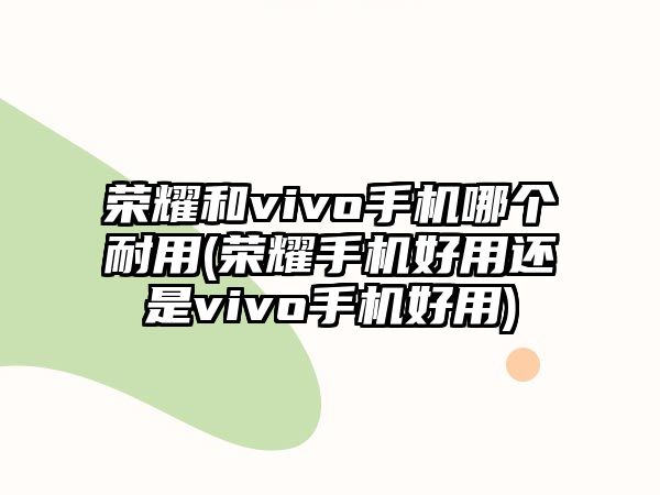 榮耀和vivo手機(jī)哪個耐用(榮耀手機(jī)好用還是vivo手機(jī)好用)