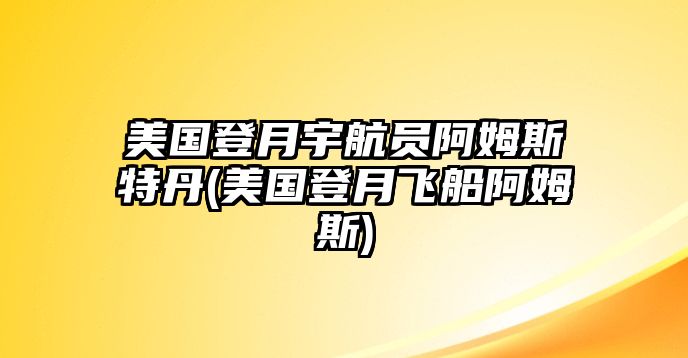 美國(guó)登月宇航員阿姆斯特丹(美國(guó)登月飛船阿姆斯)