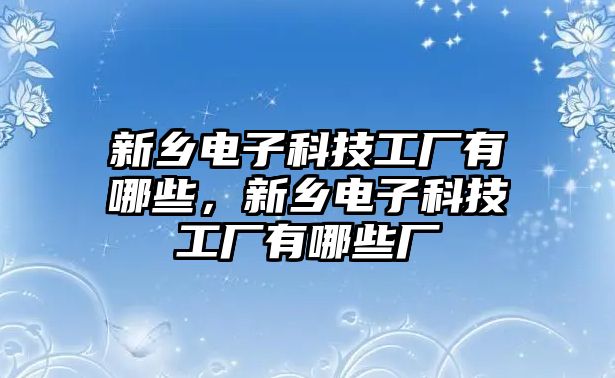 新鄉(xiāng)電子科技工廠有哪些，新鄉(xiāng)電子科技工廠有哪些廠