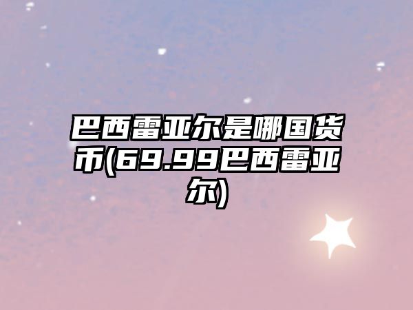 巴西雷亞爾是哪國貨幣(69.99巴西雷亞爾)