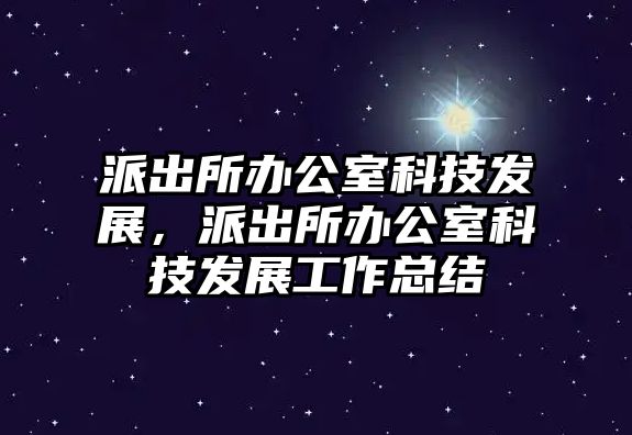 派出所辦公室科技發(fā)展，派出所辦公室科技發(fā)展工作總結(jié)