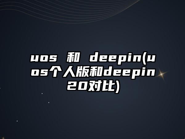 uos 和 deepin(uos個人版和deepin20對比)