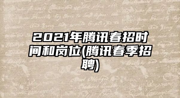 2021年騰訊春招時(shí)間和崗位(騰訊春季招聘)