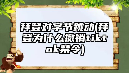 拜登對字節(jié)跳動(拜登為什么撤銷tiktok禁令)